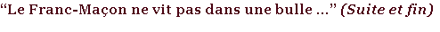 “Le Franc-Maçon ne vit pas dans une bulle ...” (Suite et fin)