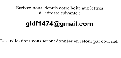 
Ecrivez-nous, depuis votre boite aux lettres 
à l’adresse suivante : 

gldf1474@gmail.com


Des indications vous seront données en retour par courriel.


