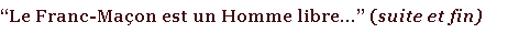 “Le Franc-Maçon est un Homme libre...” (suite et fin)